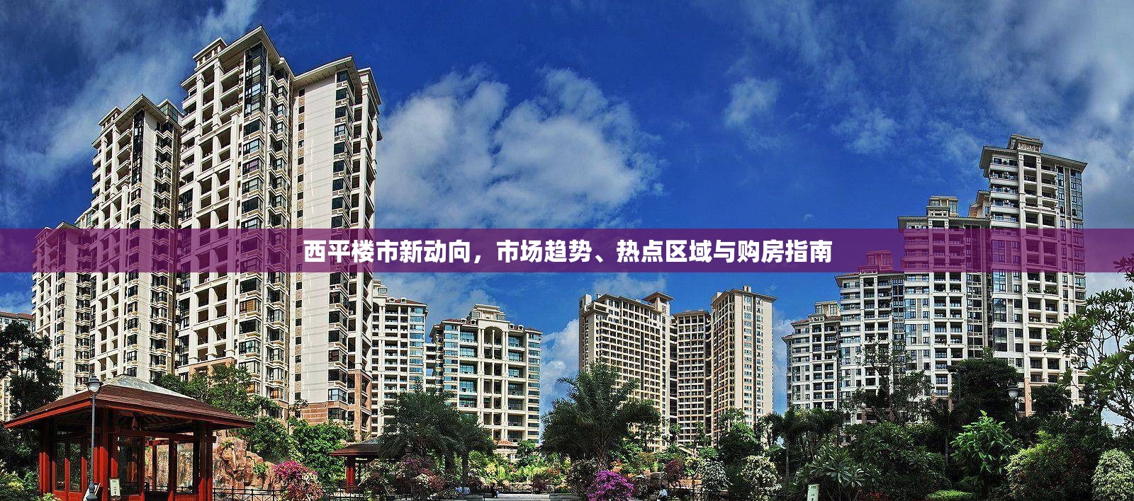 西平樓市新動向，市場趨勢、熱點區(qū)域與購房指南