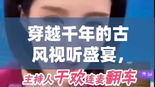 穿越千年的古風(fēng)視聽盛宴，女主播連麥視頻下載