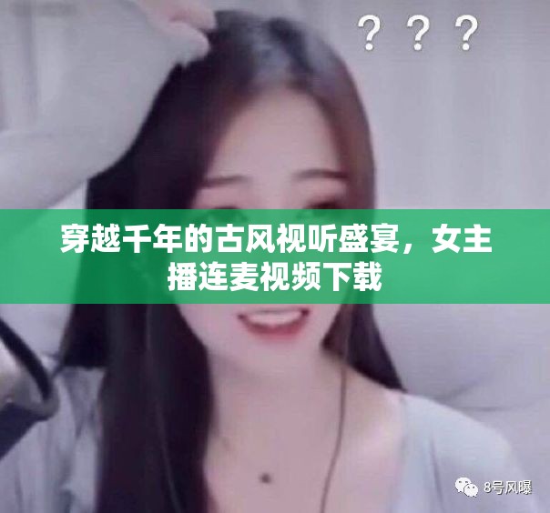 穿越千年的古風(fēng)視聽盛宴，女主播連麥視頻下載