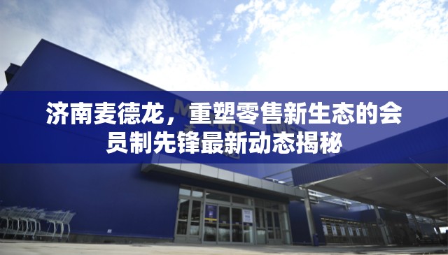 濟南麥德龍，重塑零售新生態(tài)的會員制先鋒最新動態(tài)揭秘
