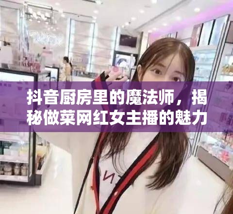 抖音廚房里的魔法師，揭秘做菜網(wǎng)紅女主播的魅力之旅