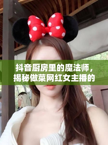 抖音廚房里的魔法師，揭秘做菜網(wǎng)紅女主播的魅力之旅