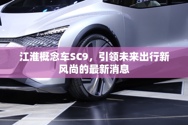 江淮概念車(chē)SC9，引領(lǐng)未來(lái)出行新風(fēng)尚的最新消息