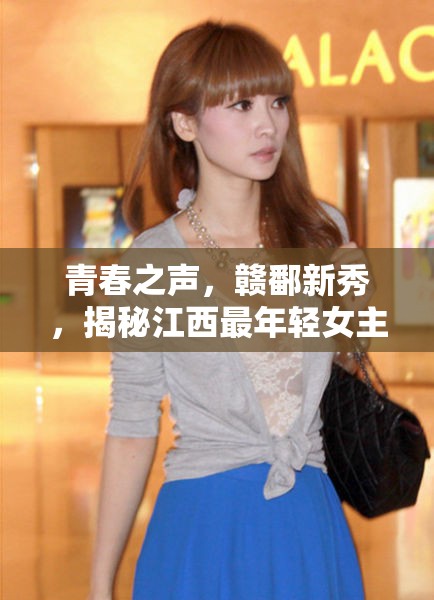 青春之聲，贛鄱新秀，揭秘江西最年輕女主播的璀璨成長之路