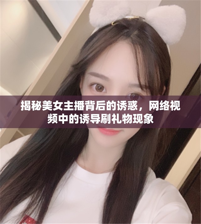 揭秘美女主播背后的誘惑，網(wǎng)絡(luò)視頻中的誘導(dǎo)刷禮物現(xiàn)象