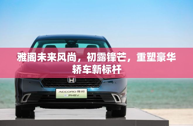 雅閣未來風(fēng)尚，初露鋒芒，重塑豪華轎車新標(biāo)桿