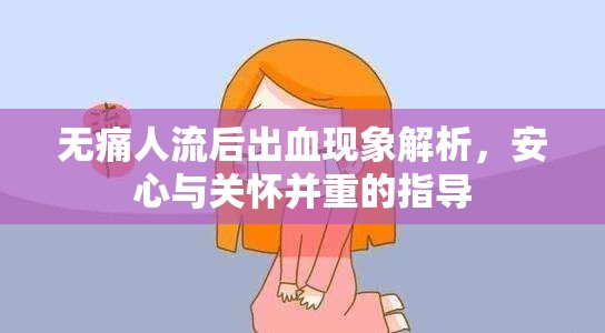 無痛人流后出血現(xiàn)象解析，安心與關(guān)懷并重的指導(dǎo)