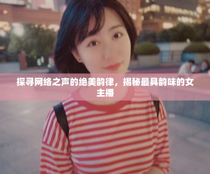 探尋網(wǎng)絡(luò)之聲的絕美韻律，揭秘最具韻味的女主播