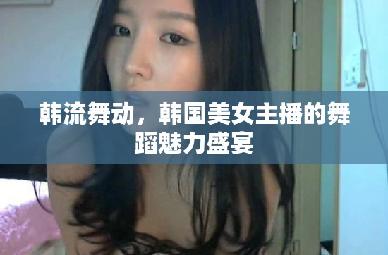 韓流舞動(dòng)，韓國美女主播的舞蹈魅力盛宴