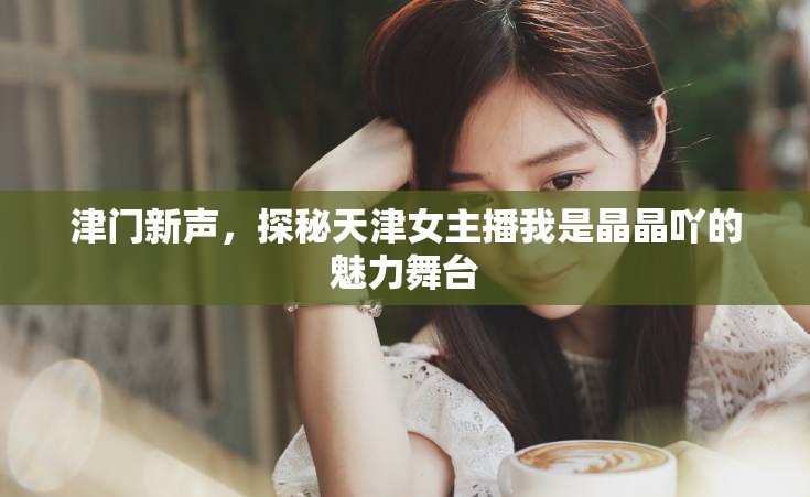 津門新聲，探秘天津女主播我是晶晶吖的魅力舞臺(tái)