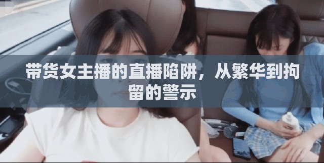 帶貨女主播的直播陷阱，從繁華到拘留的警示