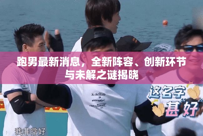 跑男最新消息，全新陣容、創(chuàng)新環(huán)節(jié)與未解之謎揭曉