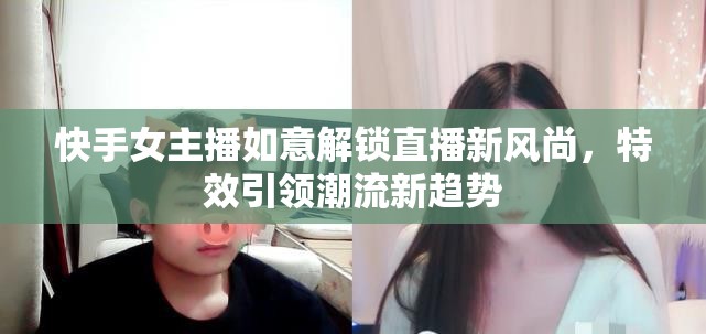 快手女主播如意解鎖直播新風(fēng)尚，特效引領(lǐng)潮流新趨勢