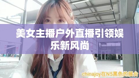 美女主播戶外直播引領娛樂新風尚