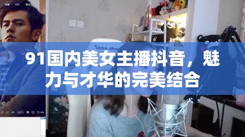 91國內(nèi)美女主播抖音，魅力與才華的完美結(jié)合