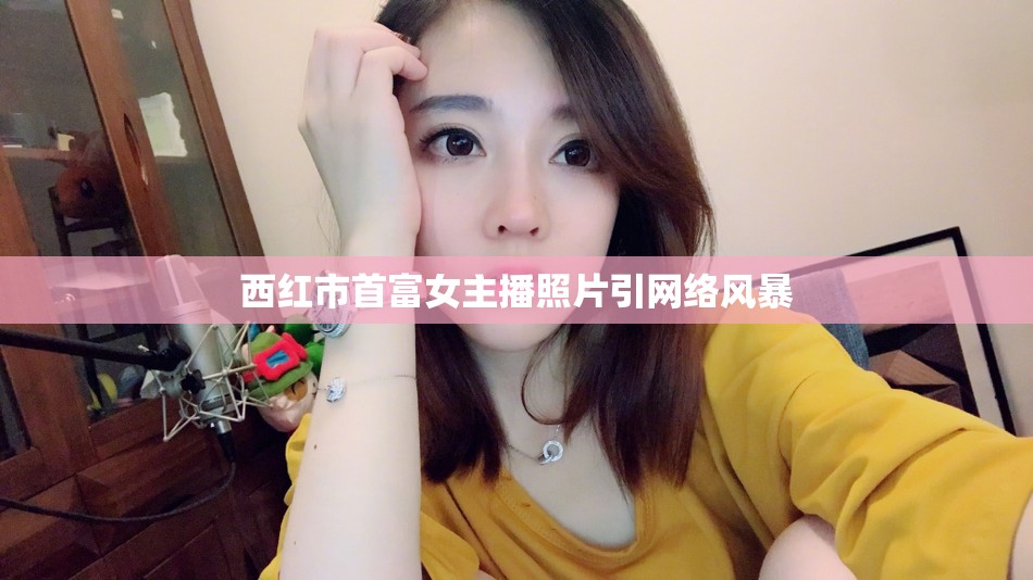 西紅市首富女主播照片引網(wǎng)絡(luò)風(fēng)暴