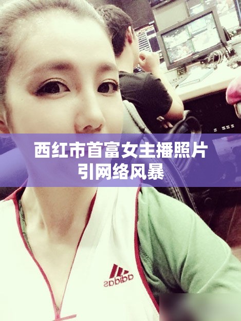 西紅市首富女主播照片引網(wǎng)絡(luò)風(fēng)暴