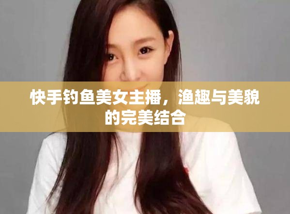 快手釣魚美女主播，漁趣與美貌的完美結(jié)合