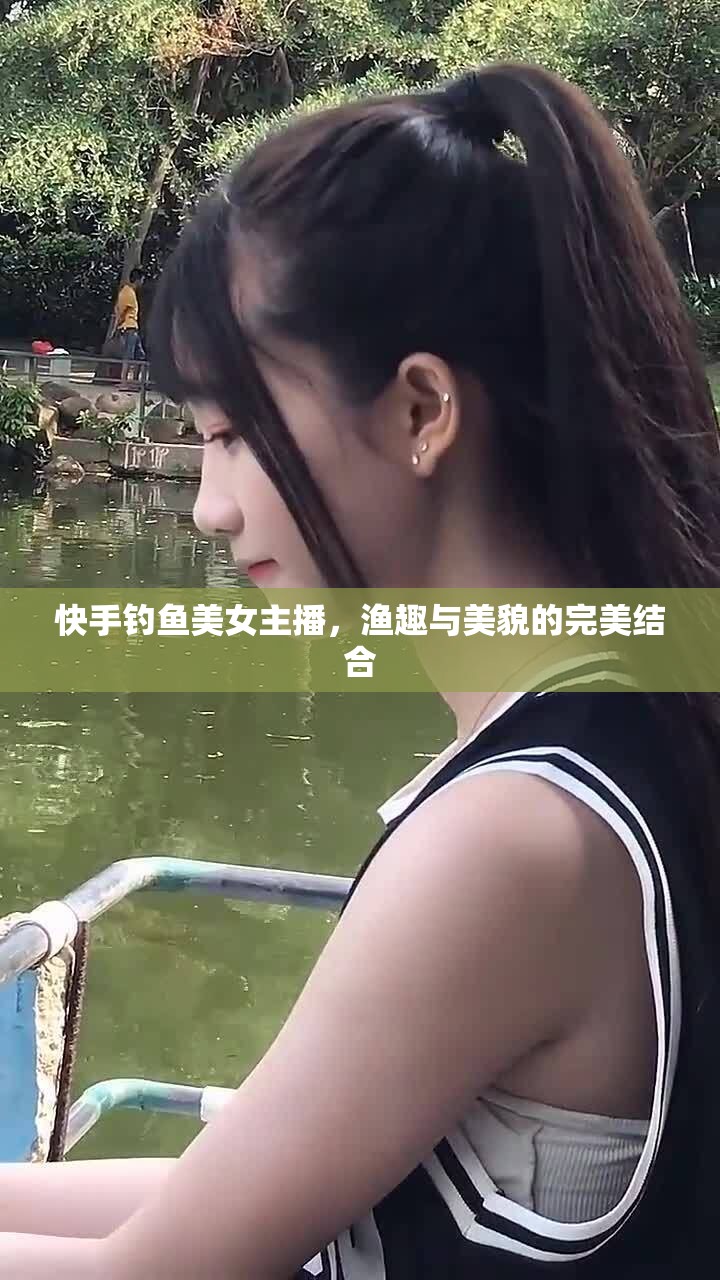 快手釣魚美女主播，漁趣與美貌的完美結(jié)合