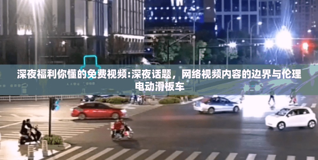 深夜福利你懂的免費(fèi)視頻:深夜話題，網(wǎng)絡(luò)視頻內(nèi)容的邊界與倫理電動(dòng)滑板車