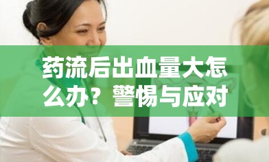 藥流后出血量大怎么辦？警惕與應(yīng)對(duì)措施全解析