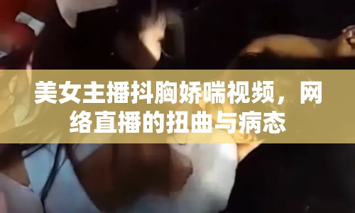 美女主播抖胸嬌喘視頻，網(wǎng)絡(luò)直播的扭曲與病態(tài)