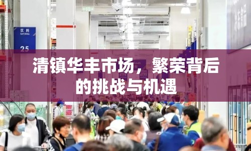 清鎮(zhèn)華豐市場(chǎng)，繁榮背后的挑戰(zhàn)與機(jī)遇