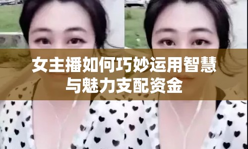 女主播如何巧妙運(yùn)用智慧與魅力支配資金