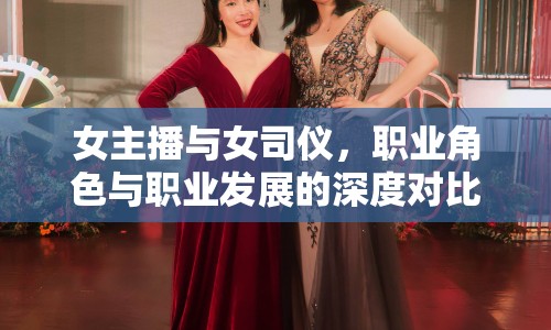 女主播與女司儀，職業(yè)角色與職業(yè)發(fā)展的深度對比