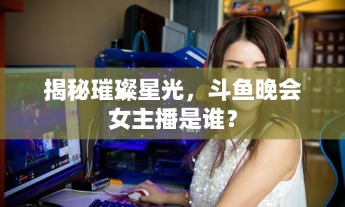 揭秘璀璨星光，斗魚晚會女主播是誰？