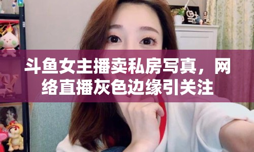 斗魚女主播賣私房寫真，網(wǎng)絡(luò)直播灰色邊緣引關(guān)注