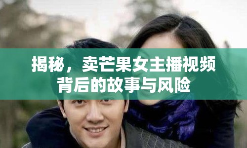 揭秘，賣芒果女主播視頻背后的故事與風險