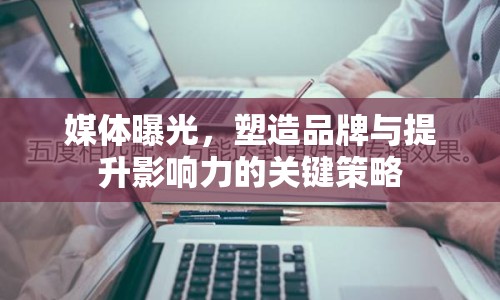 媒體曝光，塑造品牌與提升影響力的關鍵策略