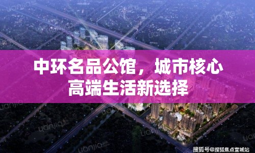 中環(huán)名品公館，城市核心高端生活新選擇