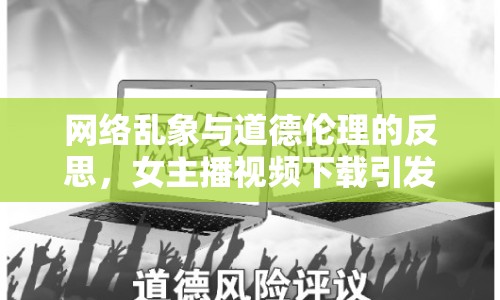 網(wǎng)絡亂象與道德倫理的反思，女主播視頻下載引發(fā)思考
