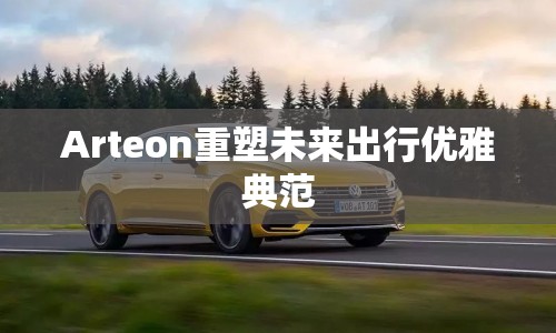 Arteon重塑未來出行優(yōu)雅典范