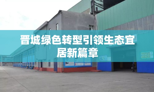 晉城綠色轉(zhuǎn)型引領(lǐng)生態(tài)宜居新篇章