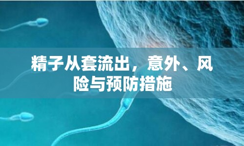 精子從套流出，意外、風(fēng)險(xiǎn)與預(yù)防措施