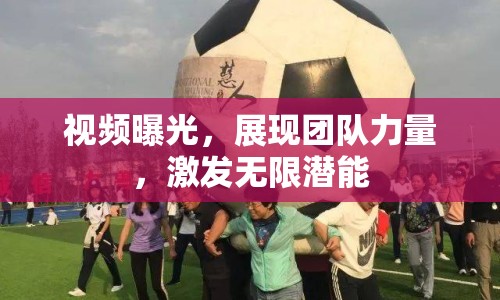 視頻曝光，展現(xiàn)團(tuán)隊力量，激發(fā)無限潛能