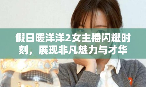 假日暖洋洋2女主播閃耀時刻，展現(xiàn)非凡魅力與才華