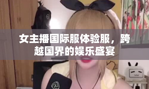 女主播國際服體驗服，跨越國界的娛樂盛宴