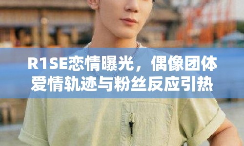 R1SE戀情曝光，偶像團(tuán)體愛(ài)情軌跡與粉絲反應(yīng)引熱議