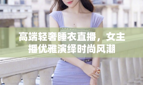 高端輕奢睡衣直播，女主播優(yōu)雅演繹時尚風潮