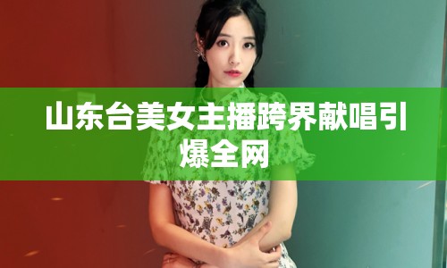 山東臺美女主播跨界獻唱引爆全網(wǎng)