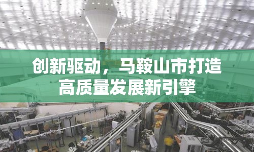 創(chuàng)新驅動，馬鞍山市打造高質(zhì)量發(fā)展新引擎