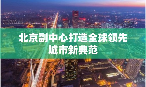 北京副中心打造全球領(lǐng)先城市新典范