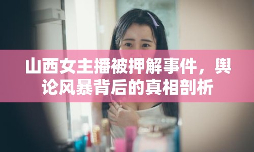 山西女主播被押解事件，輿論風(fēng)暴背后的真相剖析