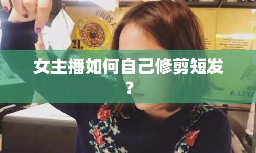 女主播如何自己修剪短發(fā)？