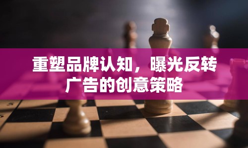 重塑品牌認(rèn)知，曝光反轉(zhuǎn)廣告的創(chuàng)意策略