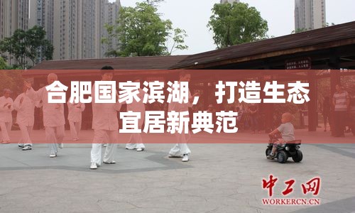 合肥國家濱湖，打造生態(tài)宜居新典范